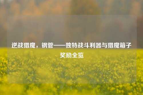 逆战猎魔,钢管——独特战斗利器与猎魔箱子奖励全览