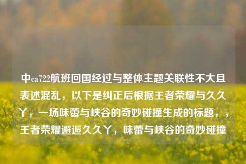 中ca722航班回国经过与整体主题关联性不大且表述混乱,以下是纠正后根据王者荣耀与久久丫,一场味蕾与峡谷的奇妙碰撞生成的标题,,王者荣耀邂逅久久丫,味蕾与峡谷的奇妙碰撞