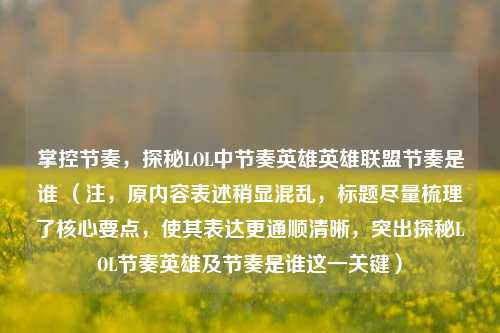 掌控节奏,探秘LOL中节奏英雄英雄联盟节奏是谁 (注,原内容表述稍显混乱,标题尽量梳理了核心要点,使其表达更通顺清晰,突出探秘LOL节奏英雄及节奏是谁这一关键)
