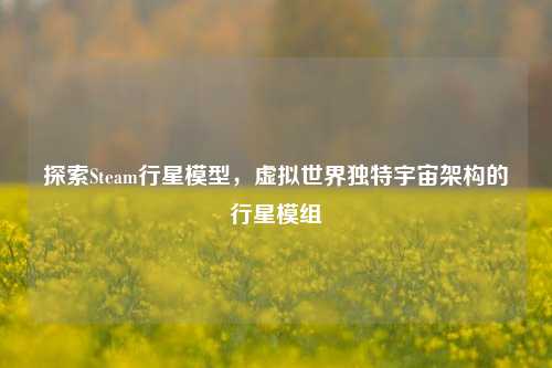 探索Steam行星模型,虚拟世界独特宇宙架构的行星模组