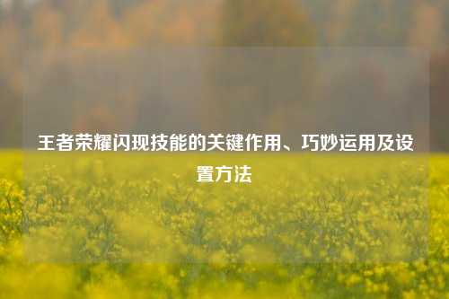 王者荣耀闪现技能的关键作用、巧妙运用及设置方法