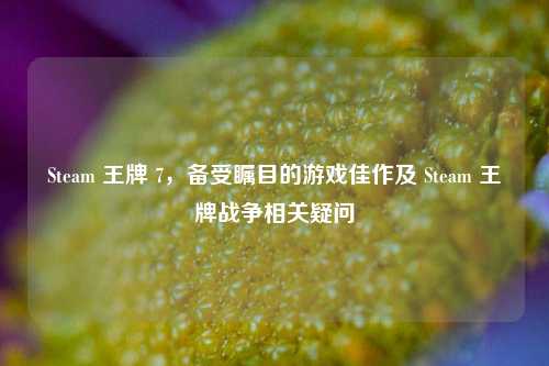Steam 王牌 7,备受瞩目的游戏佳作及 Steam 王牌战争相关疑问