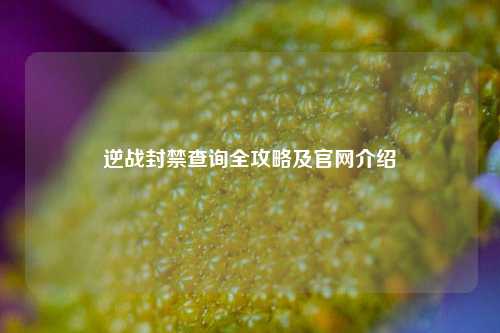 逆战封禁查询全攻略及官网介绍