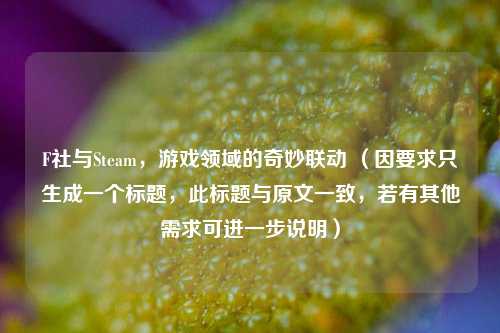 F社与Steam，游戏领域的奇妙联动 （因要求只生成一个标题，此标题与原文一致，若有其他需求可进一步说明）