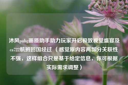 沐风pubg画质助手助力玩家开启极致视觉盛宴及ca722航班回国经过 （感觉原内容两部分关联性不强，这样组合只是基于给定信息，你可根据实际需求调整）