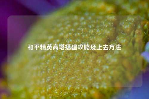 和平精英高塔搭建攻略及上去方法