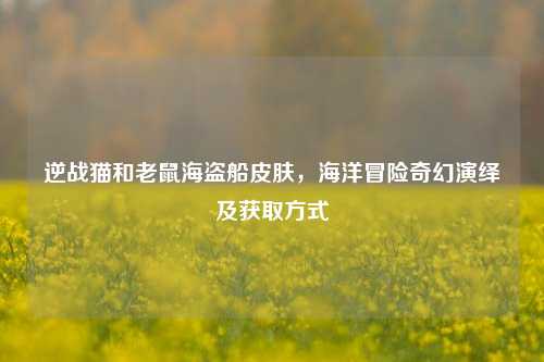 逆战猫和老鼠海盗船皮肤，海洋冒险奇幻演绎及获取方式
