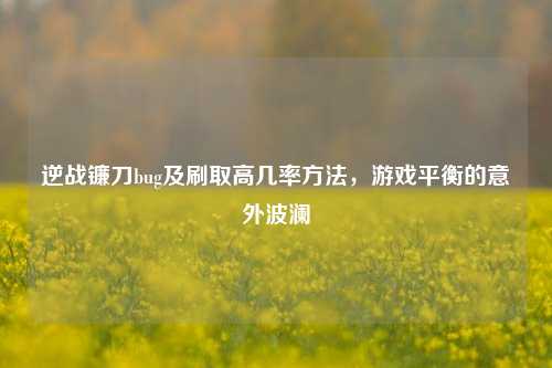 逆战镰刀bug及刷取高几率方法，游戏平衡的意外波澜