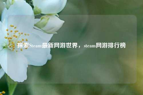 探索Steam最新网游世界,steam网游排行榜