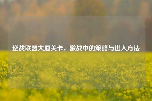 逆战联盟大厦关卡，激战中的策略与进入方法