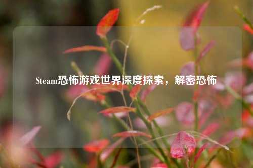 Steam恐怖游戏世界深度探索，解密恐怖