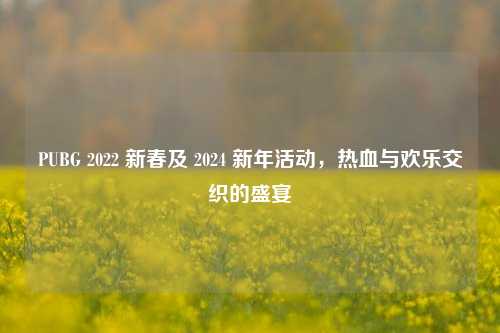 PUBG 2022 新春及 2024 新年活动，热血与欢乐交织的盛宴