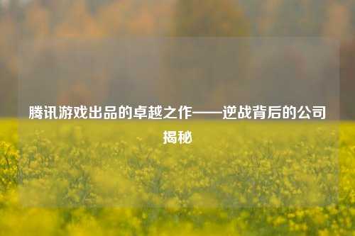 腾讯游戏出品的卓越之作——逆战背后的公司揭秘