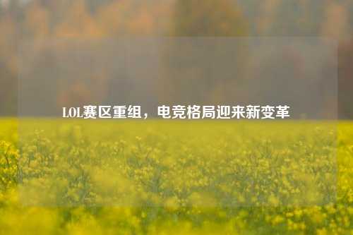 LOL赛区重组，电竞格局迎来新变革