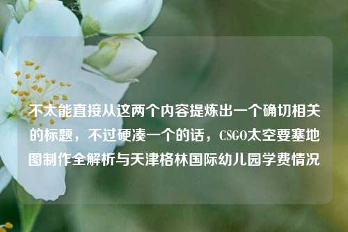 不太能直接从这两个内容提炼出一个确切相关的标题，不过硬凑一个的话，CSGO太空要塞地图制作全解析与天津格林国际幼儿园学费情况