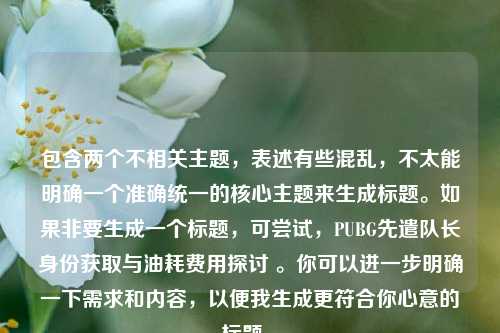 包含两个不相关主题，表述有些混乱，不太能明确一个准确统一的核心主题来生成标题。如果非要生成一个标题，可尝试，PUBG先遣队长身份获取与油耗费用探讨 。你可以进一步明确一下需求和内容，以便我生成更符合你心意的标题 。