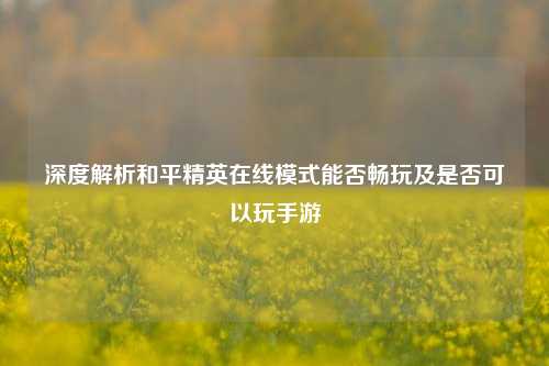 深度解析和平精英在线模式能否畅玩及是否可以玩手游