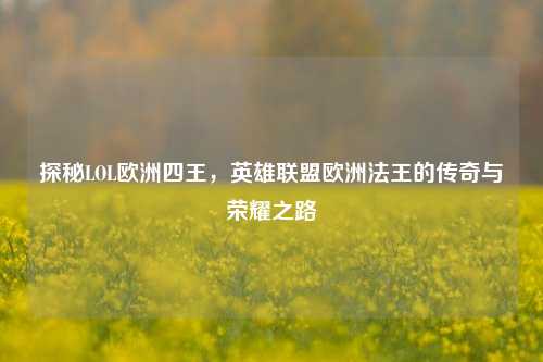 探秘LOL欧洲四王，英雄联盟欧洲法王的传奇与荣耀之路