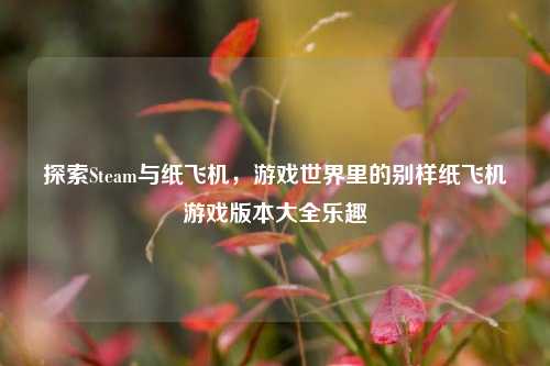 探索Steam与纸飞机，游戏世界里的别样纸飞机游戏版本大全乐趣