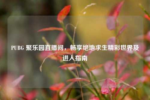 PUBG 聚乐园直播间，畅享绝地求生精彩世界及进入指南