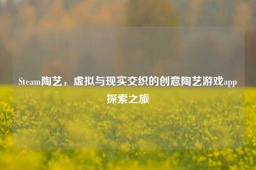 Steam陶艺，虚拟与现实交织的创意陶艺游戏app探索之旅