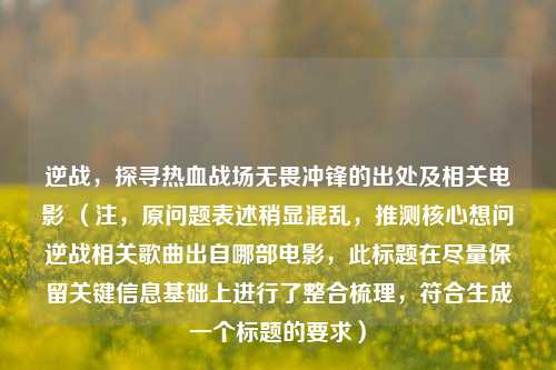 逆战，探寻热血战场无畏冲锋的出处及相关电影 （注，原问题表述稍显混乱，推测核心想问逆战相关歌曲出自哪部电影，此标题在尽量保留关键信息基础上进行了整合梳理，符合生成一个标题的要求）