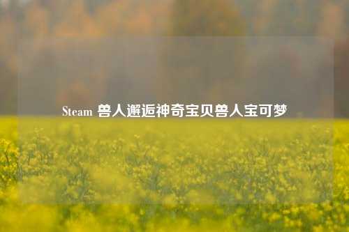 Steam 兽人邂逅神奇宝贝兽人宝可梦