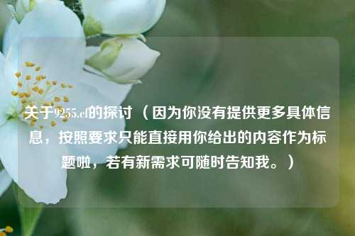 关于9255.cf的探讨 (因为你没有提供更多具体信息,按照要求只能直接用你给出的内容作为标题啦,若有新需求可随时告知我。)