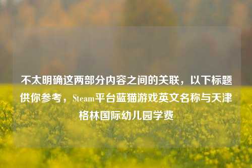 不太明确这两部分内容之间的关联，以下标题供你参考，Steam平台蓝猫游戏英文名称与天津格林国际幼儿园学费