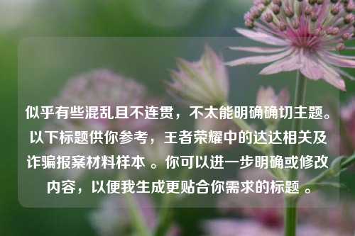 似乎有些混乱且不连贯，不太能明确确切主题。以下标题供你参考，王者荣耀中的达达相关及诈骗报案材料样本 。你可以进一步明确或修改内容，以便我生成更贴合你需求的标题 。