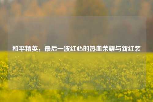 和平精英，最后一波红心的热血荣耀与新红装