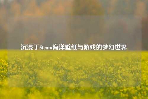 沉浸于Steam海洋壁纸与游戏的梦幻世界