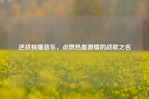 逆战核爆音乐，点燃热血激情的战歌之名