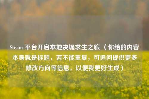 Steam 平台开启本地决堤求生之旅 （你给的内容本身就是标题，若不能重复，可追问提供更多修改方向等信息，以便我更好生成）