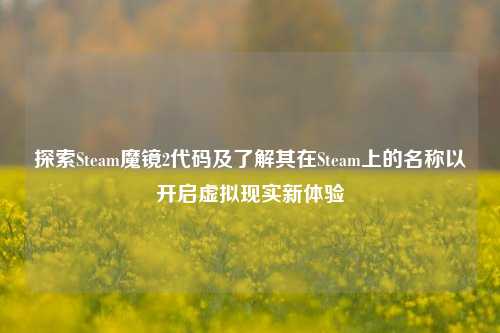 探索Steam魔镜2代码及了解其在Steam上的名称以开启虚拟现实新体验