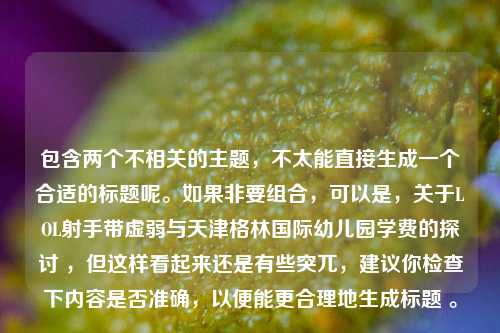 包含两个不相关的主题，不太能直接生成一个合适的标题呢。如果非要组合，可以是，关于LOL射手带虚弱与天津格林国际幼儿园学费的探讨 ，但这样看起来还是有些突兀，建议你检查下内容是否准确，以便能更合理地生成标题 。