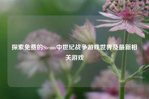 探索免费的Steam中世纪战争游戏世界及最新相关游戏