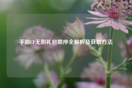 手游CF无影礼包顺序全解析及获取方法
