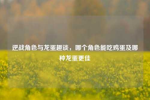 逆战角色与龙蛋趣谈，哪个角色能吃鸡蛋及哪种龙蛋更佳