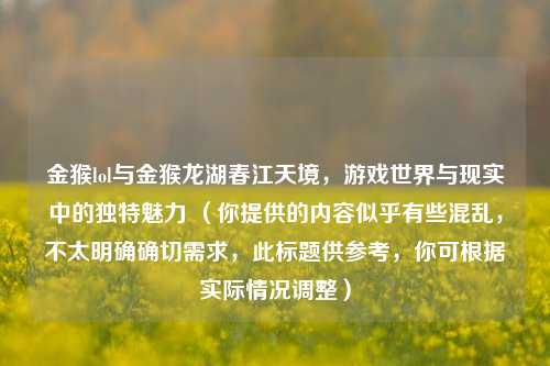 金猴lol与金猴龙湖春江天境，游戏世界与现实中的独特魅力 （你提供的内容似乎有些混乱，不太明确确切需求，此标题供参考，你可根据实际情况调整）