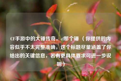 CF手游中的大锤传奇，cf那个锤 （你提供的内容似乎不太完整准确，这个标题尽量涵盖了你给出的关键信息，若有更具体要求可进一步说明）
