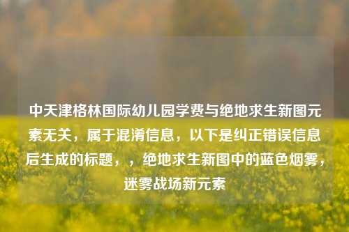 中天津格林国际幼儿园学费与绝地求生新图元素无关,属于混淆信息,以下是纠正错误信息后生成的标题,,绝地求生新图中的蓝色烟雾,迷雾战场新元素