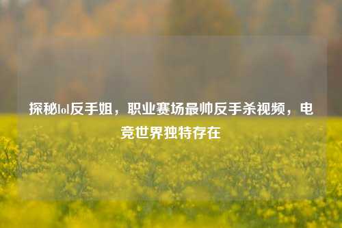 探秘lol反手姐，职业赛场最帅反手杀视频，电竞世界独特存在