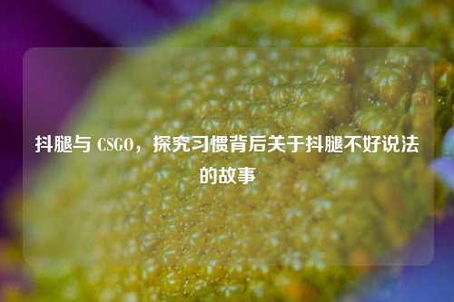 抖腿与 CSGO，探究习惯背后关于抖腿不好说法的故事