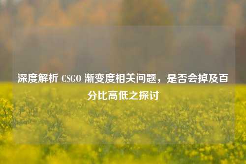 深度解析 CSGO 渐变度相关问题,是否会掉及百分比高低之探讨