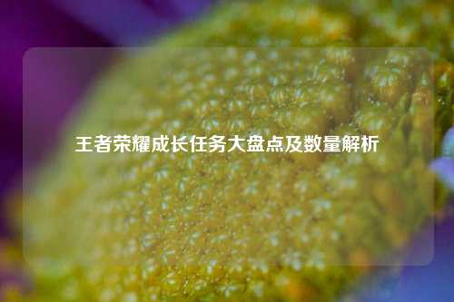 王者荣耀成长任务大盘点及数量解析