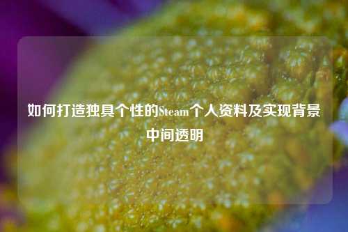 如何打造独具个性的Steam个人资料及实现背景中间透明