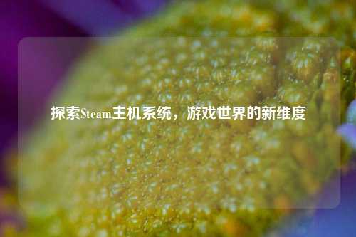 探索Steam主机系统，游戏世界的新维度