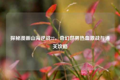 探秘漫画山海逆战22，奇幻世界热血激战与通关攻略