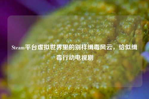 Steam平台虚拟世界里的别样缉毒风云,恰似缉毒行动电视剧